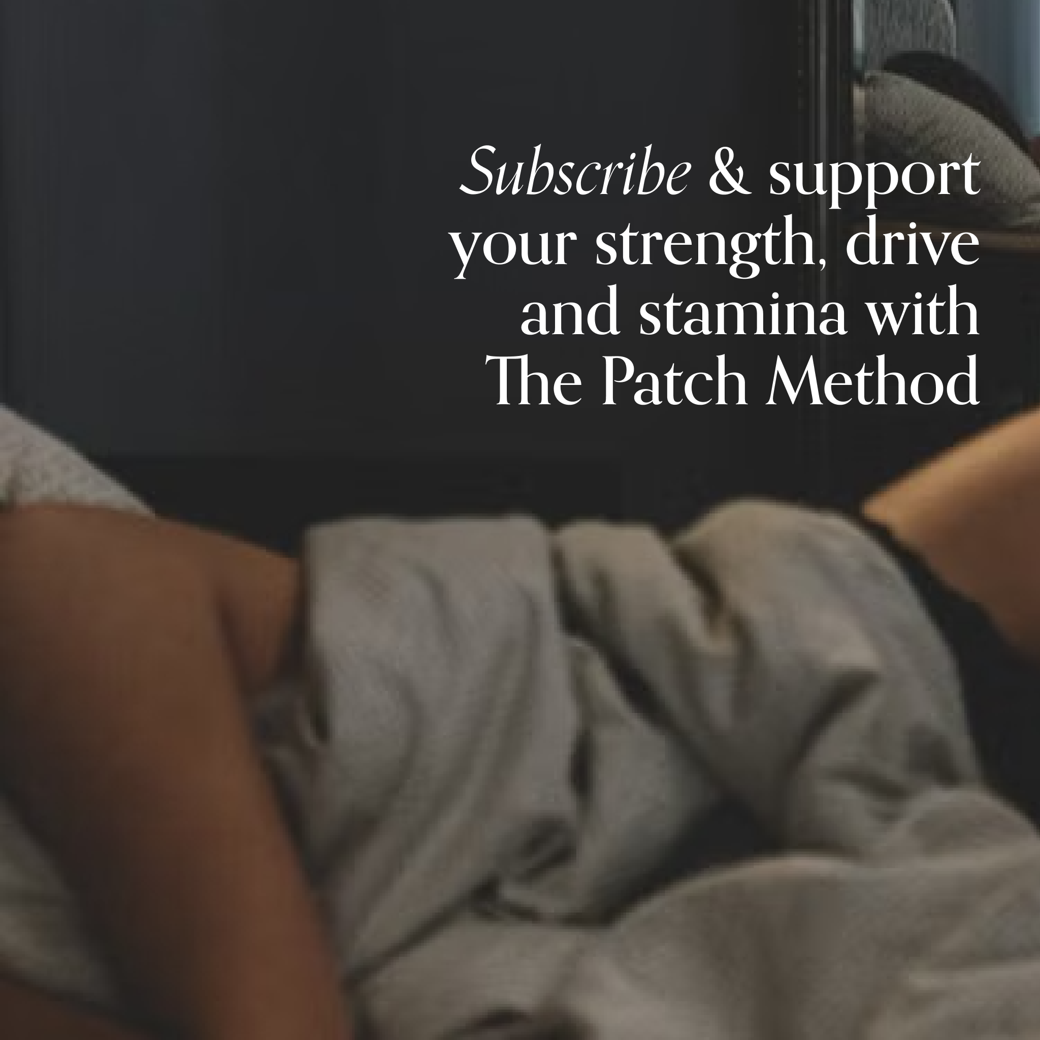 Close-up on a dark background with the text Subscribe and support your strength, drive and stamina with The Patch Method